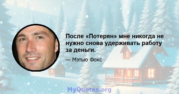 После «Потерян» мне никогда не нужно снова удерживать работу за деньги.