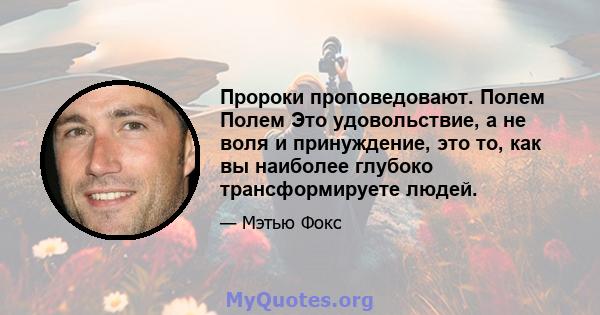 Пророки проповедовают. Полем Полем Это удовольствие, а не воля и принуждение, это то, как вы наиболее глубоко трансформируете людей.