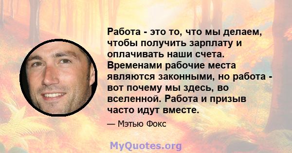 Работа - это то, что мы делаем, чтобы получить зарплату и оплачивать наши счета. Временами рабочие места являются законными, но работа - вот почему мы здесь, во вселенной. Работа и призыв часто идут вместе.