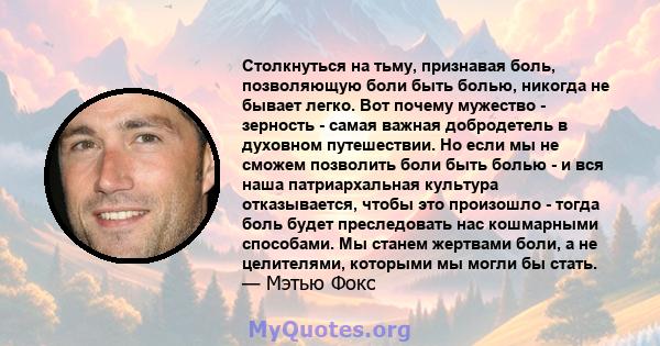 Столкнуться на тьму, признавая боль, позволяющую боли быть болью, никогда не бывает легко. Вот почему мужество - зерность - самая важная добродетель в духовном путешествии. Но если мы не сможем позволить боли быть болью 