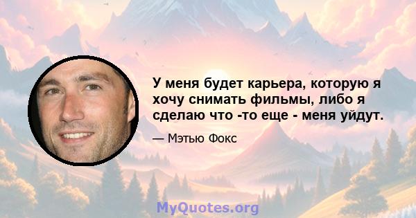 У меня будет карьера, которую я хочу снимать фильмы, либо я сделаю что -то еще - меня уйдут.