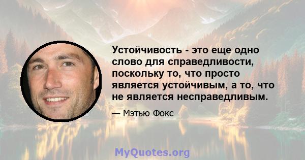 Устойчивость - это еще одно слово для справедливости, поскольку то, что просто является устойчивым, а то, что не является несправедливым.