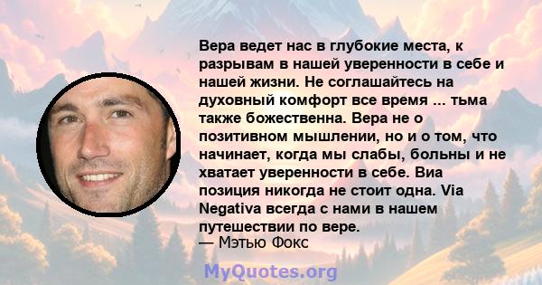 Вера ведет нас в глубокие места, к разрывам в нашей уверенности в себе и нашей жизни. Не соглашайтесь на духовный комфорт все время ... тьма также божественна. Вера не о позитивном мышлении, но и о том, что начинает,