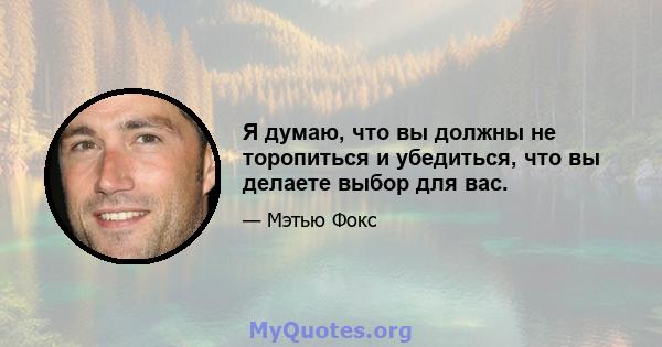 Я думаю, что вы должны не торопиться и убедиться, что вы делаете выбор для вас.