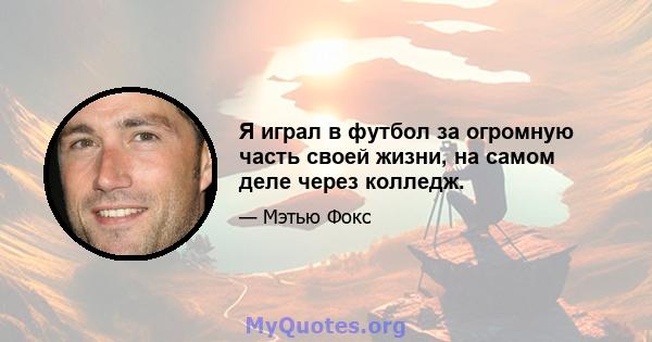 Я играл в футбол за огромную часть своей жизни, на самом деле через колледж.