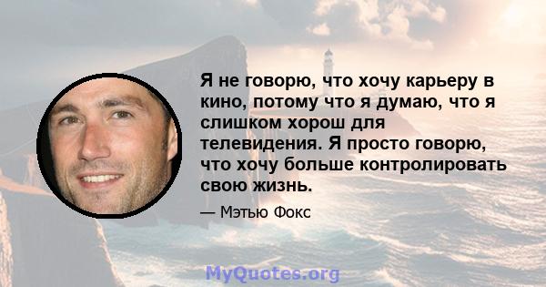 Я не говорю, что хочу карьеру в кино, потому что я думаю, что я слишком хорош для телевидения. Я просто говорю, что хочу больше контролировать свою жизнь.