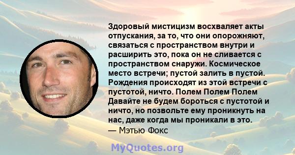 Здоровый мистицизм восхваляет акты отпускания, за то, что они опорожняют, связаться с пространством внутри и расширить это, пока он не сливается с пространством снаружи. Космическое место встречи; пустой залить в