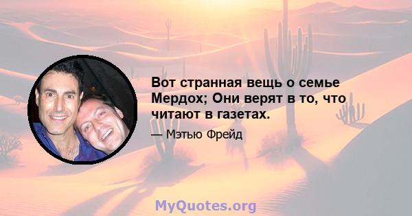 Вот странная вещь о семье Мердох; Они верят в то, что читают в газетах.