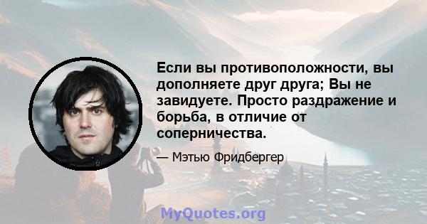 Если вы противоположности, вы дополняете друг друга; Вы не завидуете. Просто раздражение и борьба, в отличие от соперничества.