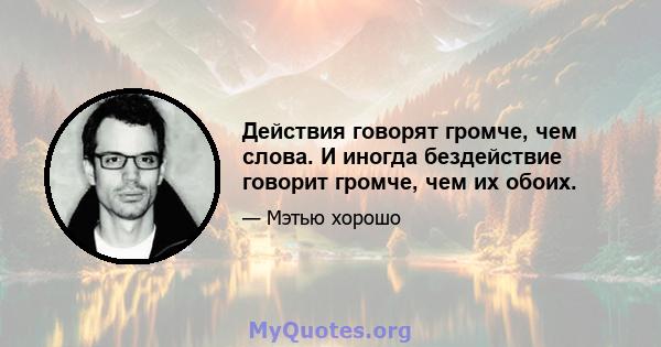 Действия говорят громче, чем слова. И иногда бездействие говорит громче, чем их обоих.