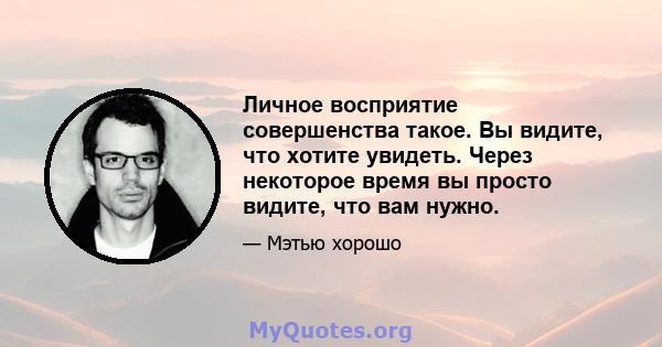 Личное восприятие совершенства такое. Вы видите, что хотите увидеть. Через некоторое время вы просто видите, что вам нужно.