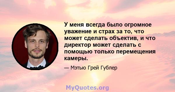 У меня всегда было огромное уважение и страх за то, что может сделать объектив, и что директор может сделать с помощью только перемещения камеры.