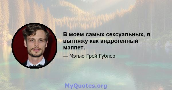 В моем самых сексуальных, я выгляжу как андрогенный маппет.