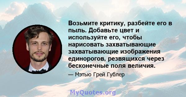 Возьмите критику, разбейте его в пыль. Добавьте цвет и используйте его, чтобы нарисовать захватывающие захватывающие изображения единорогов, резвящихся через бесконечные поля величия.