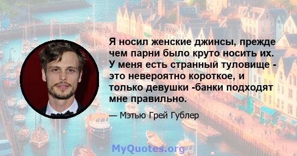 Я носил женские джинсы, прежде чем парни было круто носить их. У меня есть странный туловище - это невероятно короткое, и только девушки -банки подходят мне правильно.