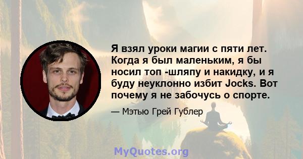 Я взял уроки магии с пяти лет. Когда я был маленьким, я бы носил топ -шляпу и накидку, и я буду неуклонно избит Jocks. Вот почему я не забочусь о спорте.