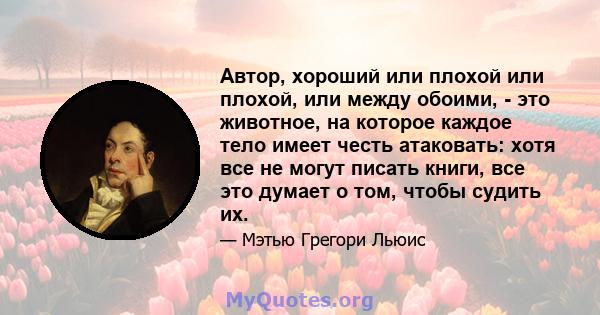 Автор, хороший или плохой или плохой, или между обоими, - это животное, на которое каждое тело имеет честь атаковать: хотя все не могут писать книги, все это думает о том, чтобы судить их.