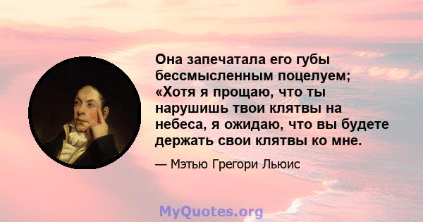 Она запечатала его губы бессмысленным поцелуем; «Хотя я прощаю, что ты нарушишь твои клятвы на небеса, я ожидаю, что вы будете держать свои клятвы ко мне.