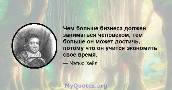 Чем больше бизнеса должен заниматься человеком, тем больше он может достичь, потому что он учится экономить свое время.