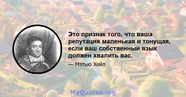 Это признак того, что ваша репутация маленькая и тонущая, если ваш собственный язык должен хвалить вас.