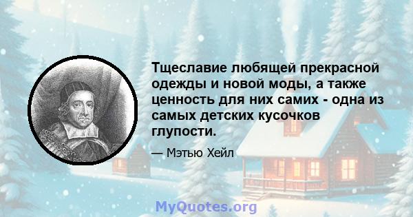 Тщеславие любящей прекрасной одежды и новой моды, а также ценность для них самих - одна из самых детских кусочков глупости.