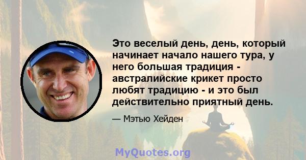 Это веселый день, день, который начинает начало нашего тура, у него большая традиция - австралийские крикет просто любят традицию - и это был действительно приятный день.