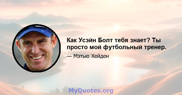 Как Усэйн Болт тебя знает? Ты просто мой футбольный тренер.