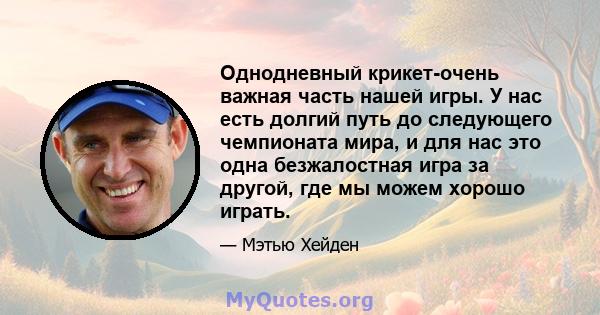 Однодневный крикет-очень важная часть нашей игры. У нас есть долгий путь до следующего чемпионата мира, и для нас это одна безжалостная игра за другой, где мы можем хорошо играть.