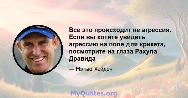 Все это происходит не агрессия. Если вы хотите увидеть агрессию на поле для крикета, посмотрите на глаза Рахула Дравида