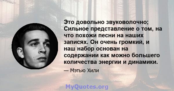 Это довольно звуковолочно; Сильное представление о том, на что похожи песни на наших записях. Он очень громкий, и наш набор основан на содержании как можно большего количества энергии и динамики.