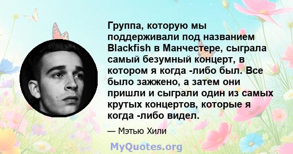 Группа, которую мы поддерживали под названием Blackfish в Манчестере, сыграла самый безумный концерт, в котором я когда -либо был. Все было зажжено, а затем они пришли и сыграли один из самых крутых концертов, которые я 