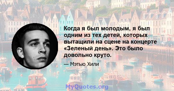 Когда я был молодым, я был одним из тех детей, которых вытащили на сцене на концерте «Зеленый день». Это было довольно круто.