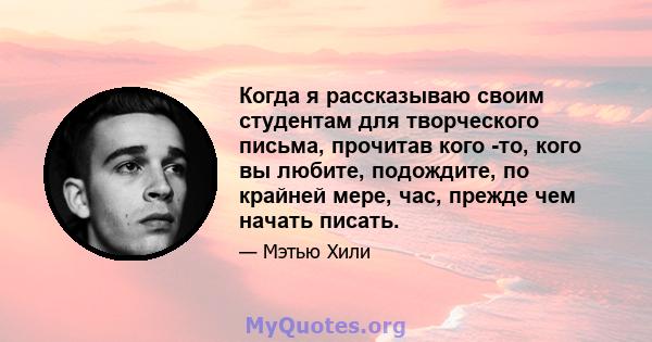 Когда я рассказываю своим студентам для творческого письма, прочитав кого -то, кого вы любите, подождите, по крайней мере, час, прежде чем начать писать.