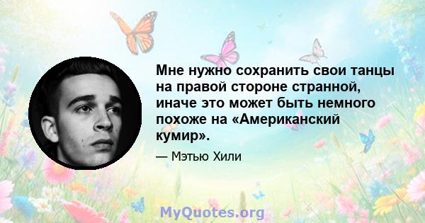 Мне нужно сохранить свои танцы на правой стороне странной, иначе это может быть немного похоже на «Американский кумир».