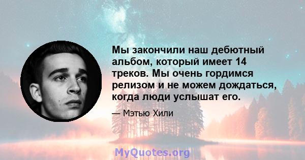 Мы закончили наш дебютный альбом, который имеет 14 треков. Мы очень гордимся релизом и не можем дождаться, когда люди услышат его.