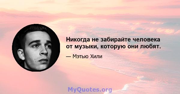 Никогда не забирайте человека от музыки, которую они любят.