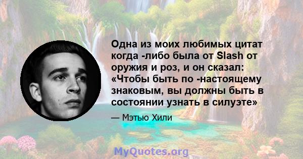 Одна из моих любимых цитат когда -либо была от Slash от оружия и роз, и он сказал: «Чтобы быть по -настоящему знаковым, вы должны быть в состоянии узнать в силуэте»