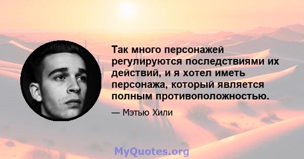 Так много персонажей регулируются последствиями их действий, и я хотел иметь персонажа, который является полным противоположностью.