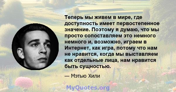 Теперь мы живем в мире, где доступность имеет первостепенное значение. Поэтому я думаю, что мы просто сопоставляем это немного немного и, возможно, играем в Интернет, как игра, потому что нам не нравится, когда мы