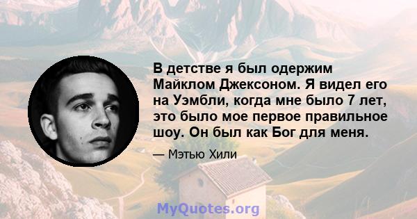 В детстве я был одержим Майклом Джексоном. Я видел его на Уэмбли, когда мне было 7 лет, это было мое первое правильное шоу. Он был как Бог для меня.