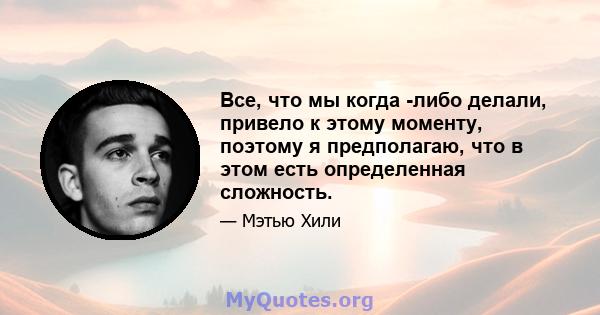 Все, что мы когда -либо делали, привело к этому моменту, поэтому я предполагаю, что в этом есть определенная сложность.