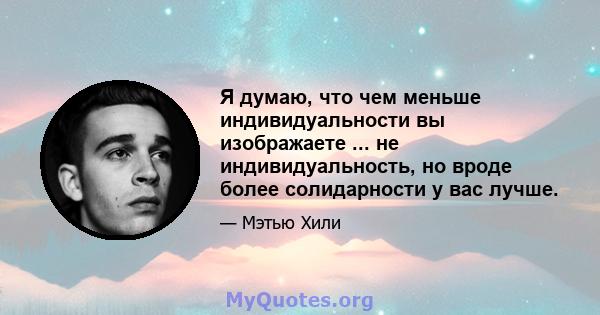 Я думаю, что чем меньше индивидуальности вы изображаете ... не индивидуальность, но вроде более солидарности у вас лучше.