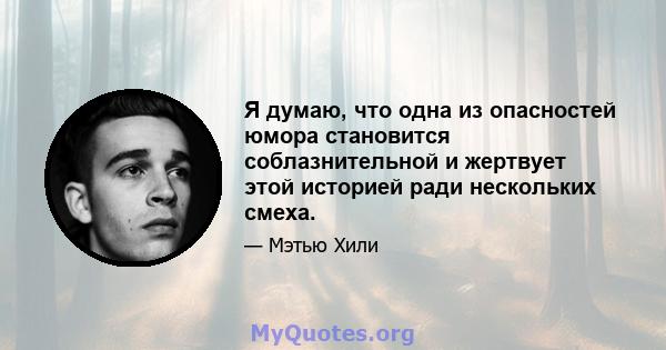 Я думаю, что одна из опасностей юмора становится соблазнительной и жертвует этой историей ради нескольких смеха.