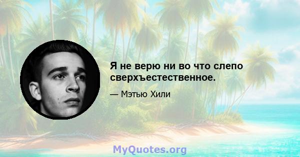 Я не верю ни во что слепо сверхъестественное.