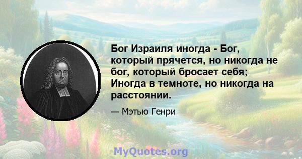 Бог Израиля иногда - Бог, который прячется, но никогда не бог, который бросает себя; Иногда в темноте, но никогда на расстоянии.