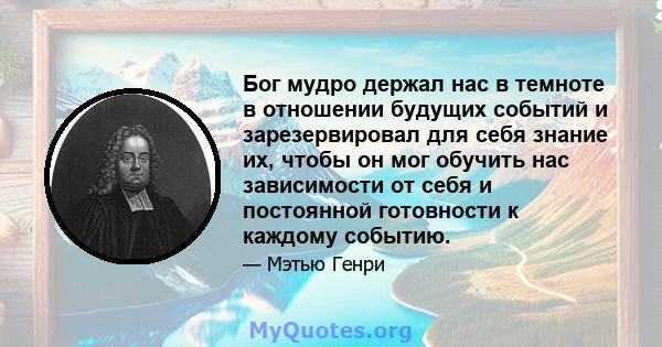 Бог мудро держал нас в темноте в отношении будущих событий и зарезервировал для себя знание их, чтобы он мог обучить нас зависимости от себя и постоянной готовности к каждому событию.