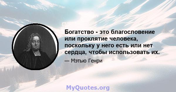 Богатство - это благословение или проклятие человека, поскольку у него есть или нет сердца, чтобы использовать их.