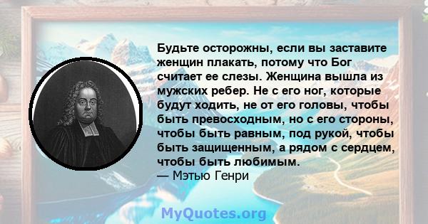 Будьте осторожны, если вы заставите женщин плакать, потому что Бог считает ее слезы. Женщина вышла из мужских ребер. Не с его ног, которые будут ходить, не от его головы, чтобы быть превосходным, но с его стороны, чтобы 