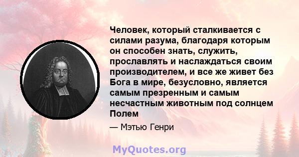 Человек, который сталкивается с силами разума, благодаря которым он способен знать, служить, прославлять и наслаждаться своим производителем, и все же живет без Бога в мире, безусловно, является самым презренным и самым 