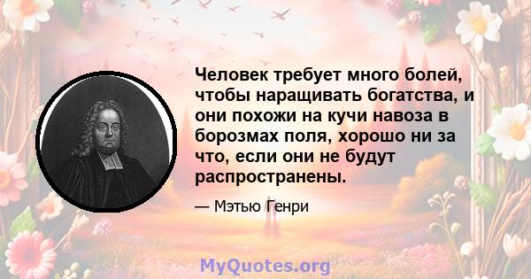 Человек требует много болей, чтобы наращивать богатства, и они похожи на кучи навоза в борозмах поля, хорошо ни за что, если они не будут распространены.